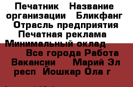 Печатник › Название организации ­ Бликфанг › Отрасль предприятия ­ Печатная реклама › Минимальный оклад ­ 45 000 - Все города Работа » Вакансии   . Марий Эл респ.,Йошкар-Ола г.